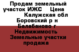 Продам земельный участок(ИЖС) › Цена ­ 1 300 000 - Калужская обл., Боровский р-н, Балабаново г. Недвижимость » Земельные участки продажа   